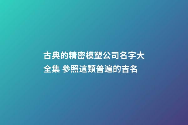 古典的精密模塑公司名字大全集 參照這類普遍的吉名-第1張-公司起名-玄機派